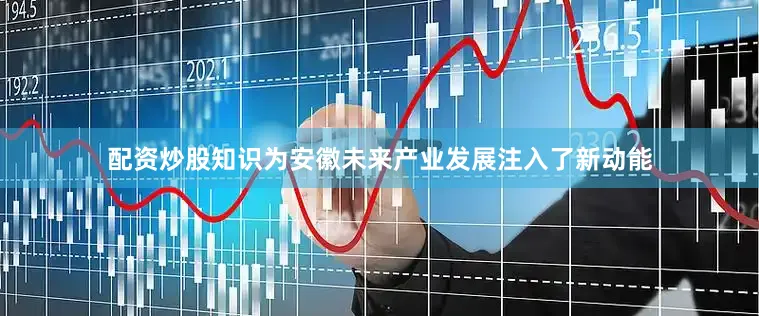 配资炒股知识为安徽未来产业发展注入了新动能