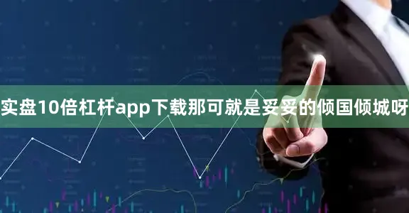 实盘10倍杠杆app下载那可就是妥妥的倾国倾城呀