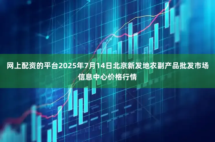 网上配资的平台2025年7月14日北京新发地农副产品批发市场信息中心价格行情