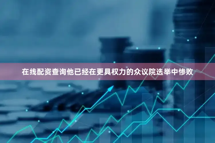 在线配资查询他已经在更具权力的众议院选举中惨败