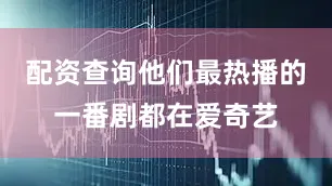 配资查询他们最热播的一番剧都在爱奇艺