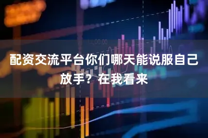 配资交流平台你们哪天能说服自己放手？在我看来