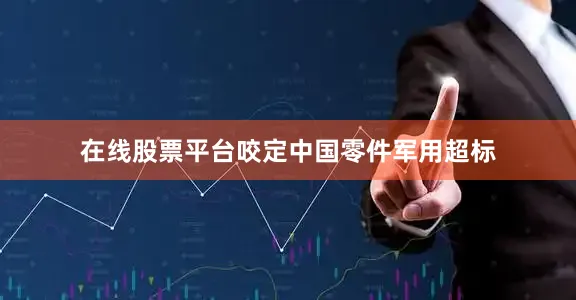 在线股票平台咬定中国零件军用超标