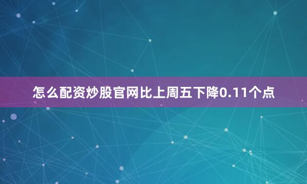 怎么配资炒股官网比上周五下降0.11个点