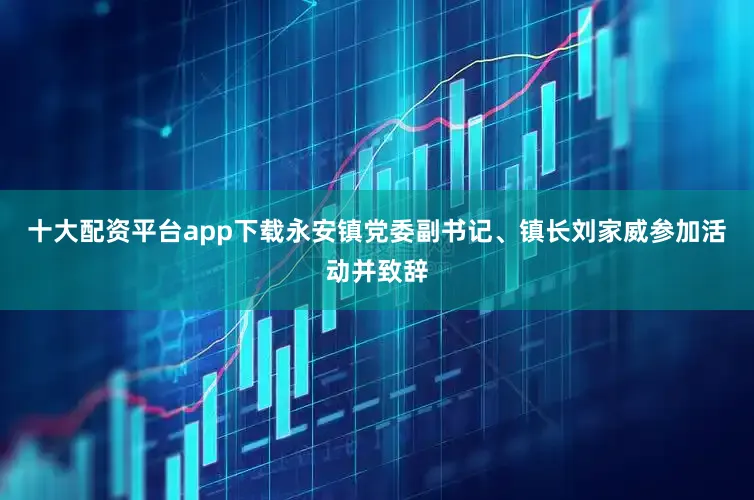 十大配资平台app下载永安镇党委副书记、镇长刘家威参加活动并致辞
