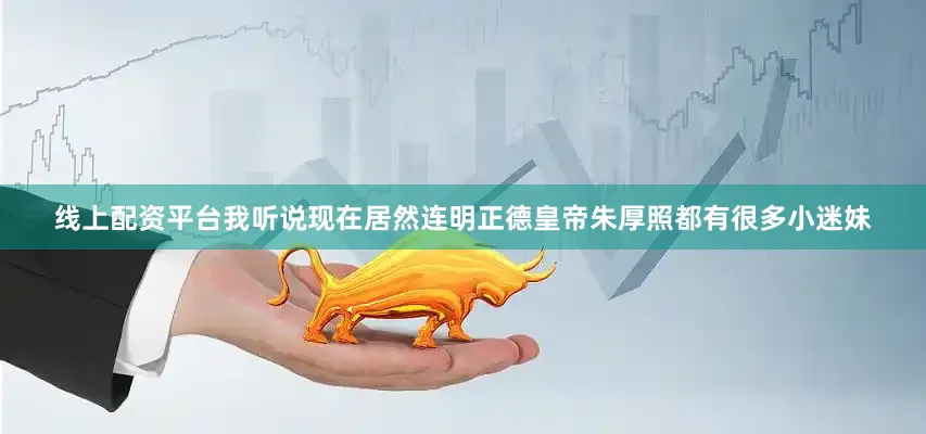 线上配资平台我听说现在居然连明正德皇帝朱厚照都有很多小迷妹