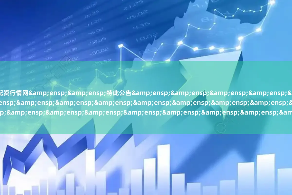 配资行情网&ensp;&ensp;特此公告&ensp;&ensp;&ensp;&ensp;&ensp;&ensp;&ensp;&ensp;&ensp;&ensp;&ensp;&ensp;&ensp;&ensp;&ensp;&ensp;&ensp;&