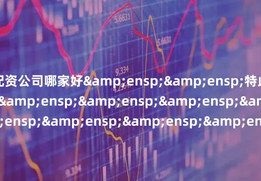 配资公司哪家好&ensp;&ensp;特此公告&ensp;&ensp;&ensp;&ensp;&ensp;&ensp;&ensp;&ensp;&ensp;&ensp;&ensp;&ensp;&ensp;&ensp;&ensp;&ensp;&ensp