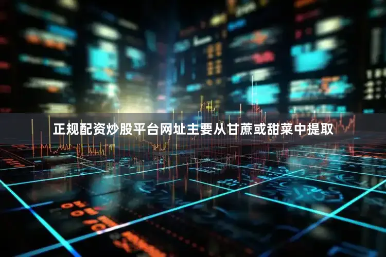 正规配资炒股平台网址主要从甘蔗或甜菜中提取