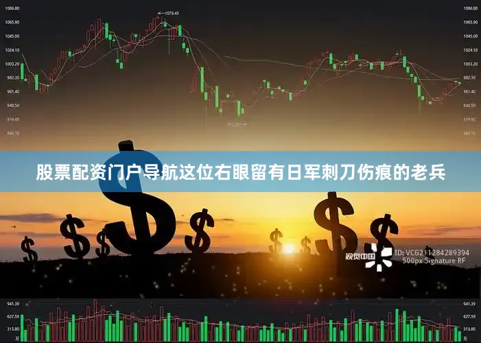 股票配资门户导航这位右眼留有日军刺刀伤痕的老兵