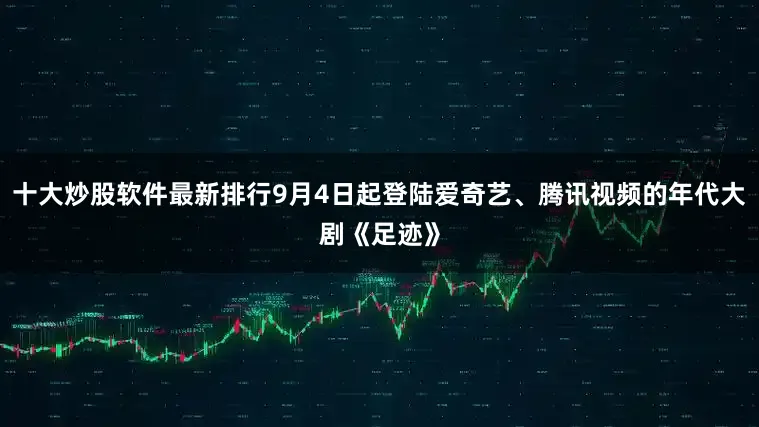 十大炒股软件最新排行9月4日起登陆爱奇艺、腾讯视频的年代大剧《足迹》