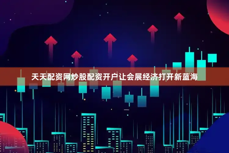 天天配资网炒股配资开户让会展经济打开新蓝海