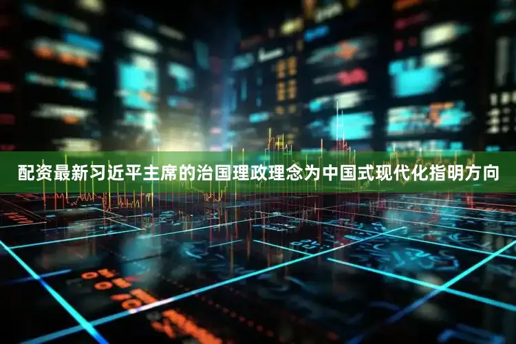 配资最新习近平主席的治国理政理念为中国式现代化指明方向