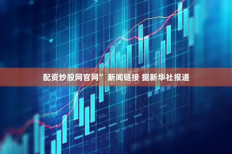 配资炒股网官网” 新闻链接 据新华社报道