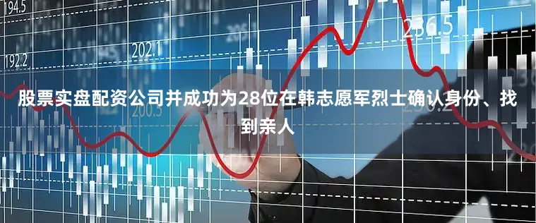 股票实盘配资公司并成功为28位在韩志愿军烈士确认身份、找到亲人